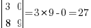 delim{|} { matrix{2}{2} { 3 0 8 9 } } {|} = 3 * 9 - 0 = 27