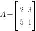 A = delim{[}{  matrix{2}{2} { 2 3 5 1 }  }{]}